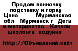 Продам ванночку, подставку и горку › Цена ­ 700 - Мурманская обл., Мурманск г. Дети и материнство » Качели, шезлонги, ходунки   